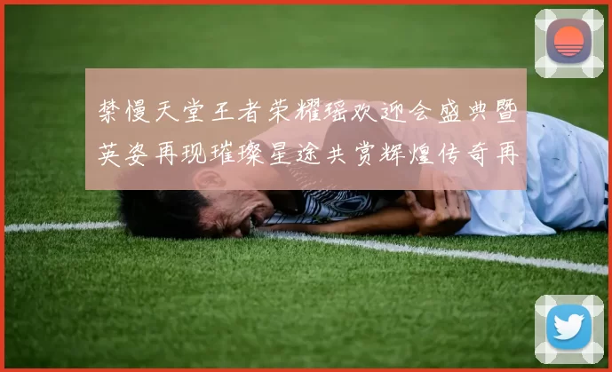 禁慢天堂王者荣耀瑶欢迎会盛典暨英姿再现璀璨星途共赏辉煌传奇再