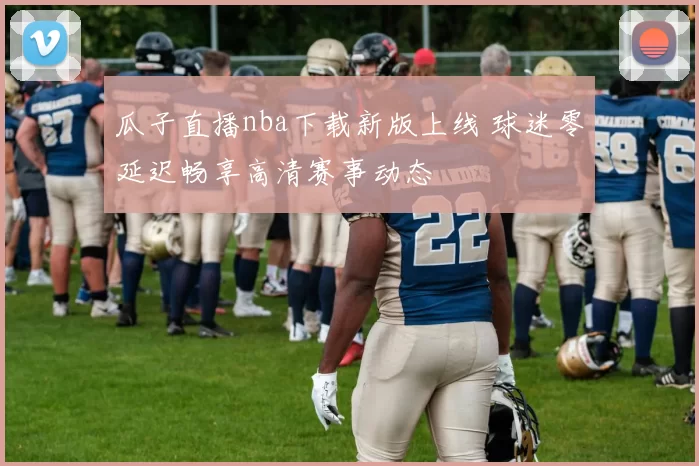 瓜子直播nba下载新版上线 球迷零延迟畅享高清赛事动态