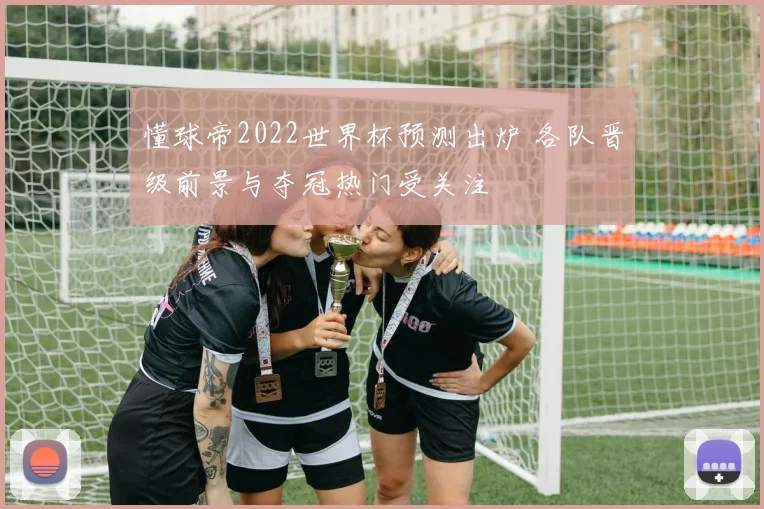懂球帝2022世界杯预测出炉 各队晋级前景与夺冠热门受关注