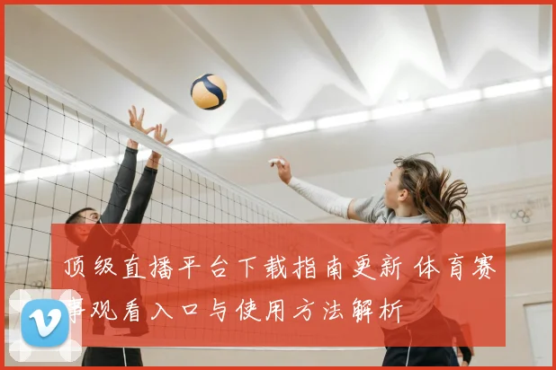 顶级直播平台下载指南更新 体育赛事观看入口与使用方法解析