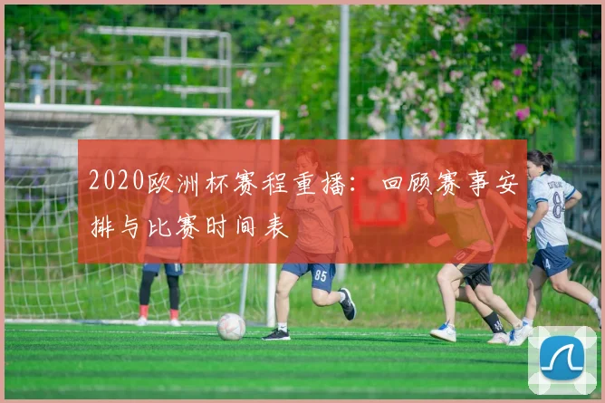 2020欧洲杯赛程重播:回顾赛事安排与比赛时间表