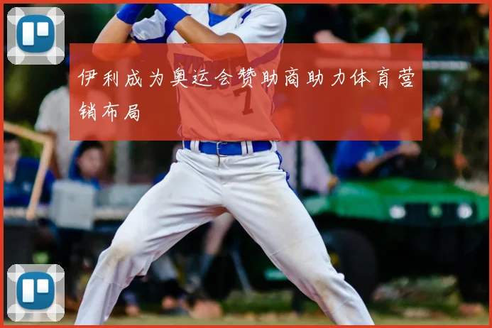 伊利成为奥运会赞助商助力体育营销布局
