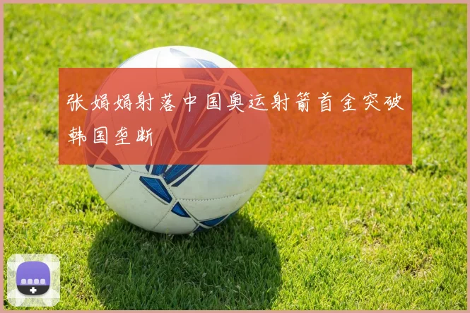 张娟娟射落中国奥运射箭首金突破韩国垄断