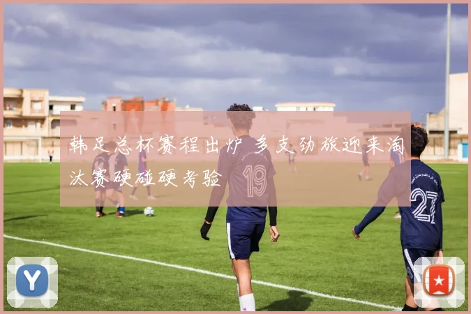 韩足总杯赛程出炉 多支劲旅迎来淘汰赛硬碰硬考验