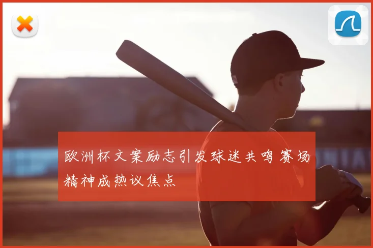 欧洲杯文案励志引发球迷共鸣 赛场精神成热议焦点