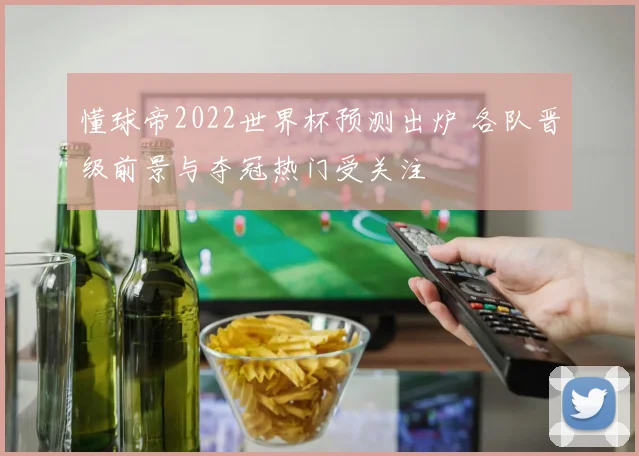 懂球帝2022世界杯预测出炉 各队晋级前景与夺冠热门受关注