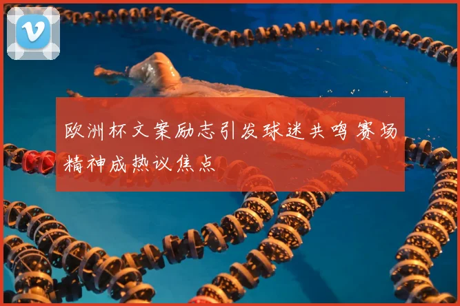 欧洲杯文案励志引发球迷共鸣 赛场精神成热议焦点