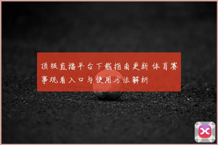 顶级直播平台下载指南更新 体育赛事观看入口与使用方法解析