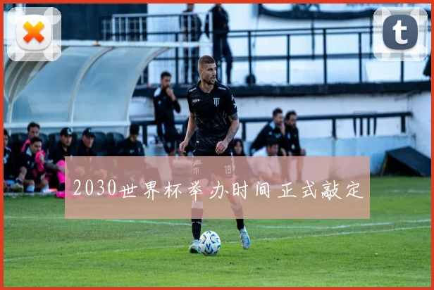 2030世界杯举办时间正式敲定